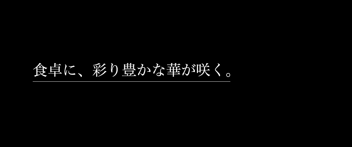 食卓に、彩り豊かな華が咲く。